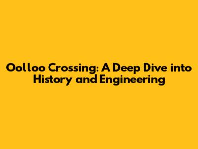 Oolloo Crossing: A Deep Dive into History and Engineering