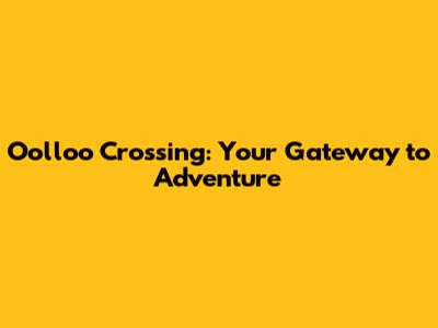 Oolloo Crossing: Your Gateway to Adventure