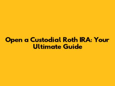 Open a Custodial Roth IRA: Your Ultimate Guide