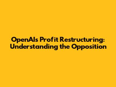 OpenAI's Profit Restructuring: Understanding the Opposition