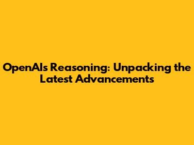 OpenAI's Reasoning: Unpacking the Latest Advancements