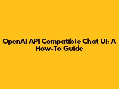 OpenAI API Compatible Chat UI: A How-To Guide