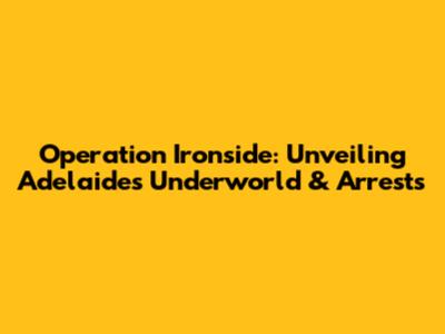 Operation Ironside: Unveiling Adelaide's Underworld & Arrests
