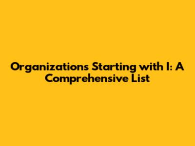 Organizations Starting with 'I': A Comprehensive List