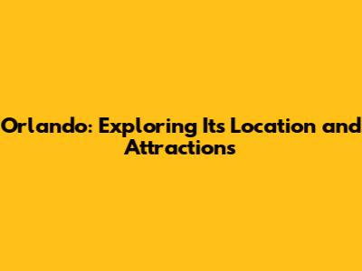 Orlando: Exploring Its Location and Attractions