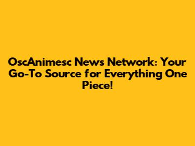 OscAnimesc News Network: Your Go-To Source for Everything One Piece!
