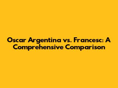 Oscar Argentina vs. Francesc: A Comprehensive Comparison