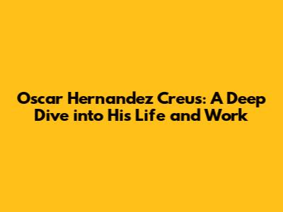 Oscar Hernandez Creus: A Deep Dive into His Life and Work