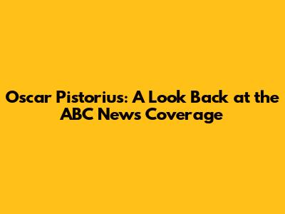 Oscar Pistorius: A Look Back at the ABC News Coverage