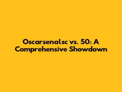 Oscarsenalsc vs. 50: A Comprehensive Showdown