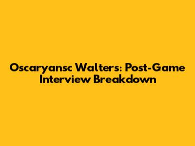 Oscaryansc Walters: Post-Game Interview Breakdown