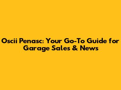 Oscii Penasc: Your Go-To Guide for Garage Sales & News