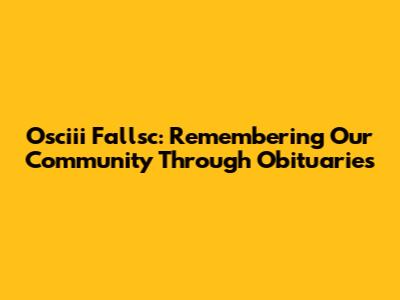 Osciii Fallsc: Remembering Our Community Through Obituaries