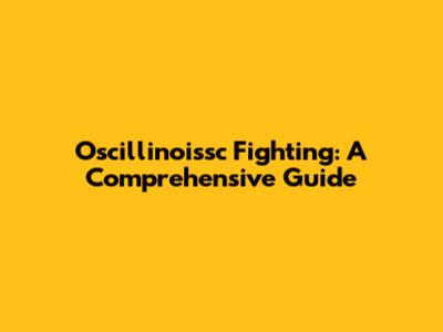 Oscillinoissc Fighting: A Comprehensive Guide