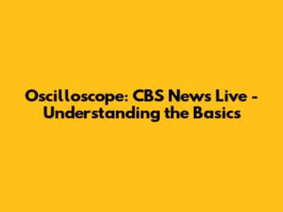 Oscilloscope: CBS News Live - Understanding the Basics