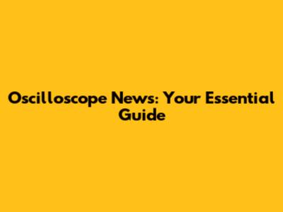 Oscilloscope News: Your Essential Guide