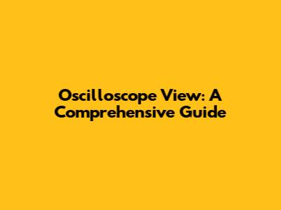 Oscilloscope View: A Comprehensive Guide