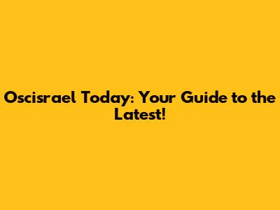 Oscisrael Today: Your Guide to the Latest!