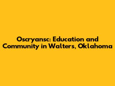 Oscryansc: Education and Community in Walters, Oklahoma