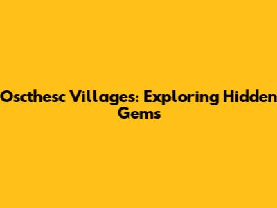 Oscthesc Villages: Exploring Hidden Gems