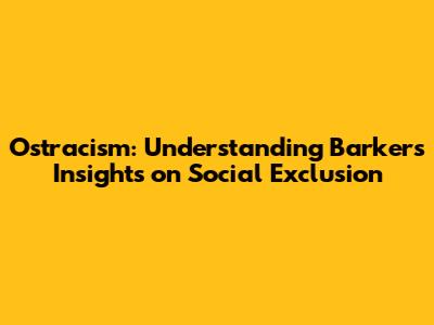 Ostracism: Understanding Barker's Insights on Social Exclusion