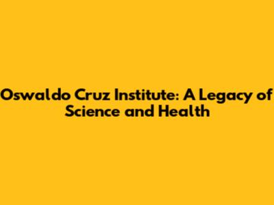 Oswaldo Cruz Institute: A Legacy of Science and Health