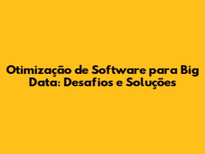 Otimização de Software para Big Data: Desafios e Soluções