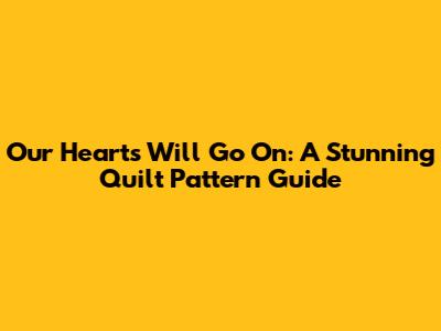 Our Hearts Will Go On: A Stunning Quilt Pattern Guide