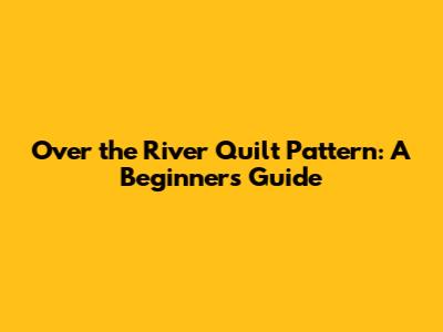 Over the River Quilt Pattern: A Beginner's Guide