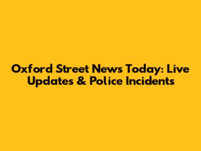 Oxford Street News Today: Live Updates & Police Incidents