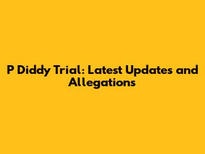 P Diddy Trial: Latest Updates and Allegations