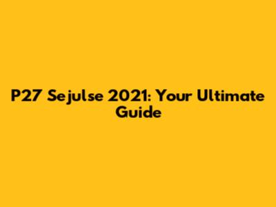 P27 Sejulse 2021: Your Ultimate Guide