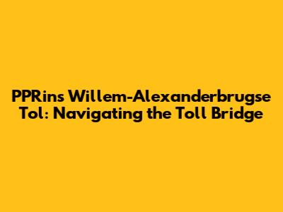 PPRins Willem-Alexanderbrugse Tol: Navigating the Toll Bridge