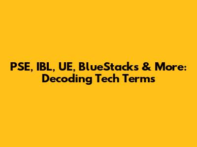PSE, IBL, UE, BlueStacks & More: Decoding Tech Terms