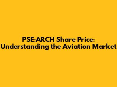 PSE:ARCH Share Price: Understanding the Aviation Market