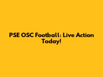 PSE OSC Football: Live Action Today!