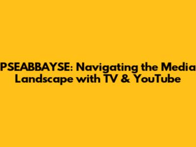 PSEABBAYSE: Navigating the Media Landscape with TV & YouTube
