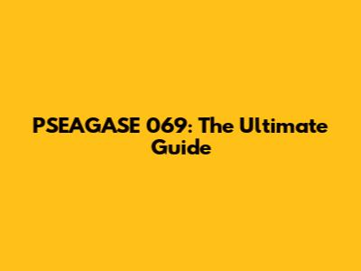 PSEAGASE 069: The Ultimate Guide