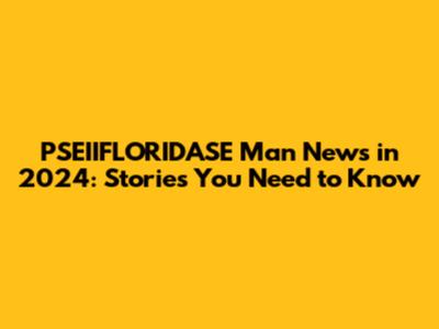 PSEIIFLORIDASE Man News in 2024: Stories You Need to Know