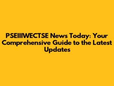 PSEIIIWECTSE News Today: Your Comprehensive Guide to the Latest Updates