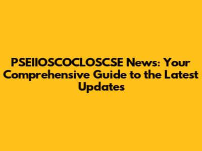 PSEIIOSCOCLOSCSE News: Your Comprehensive Guide to the Latest Updates