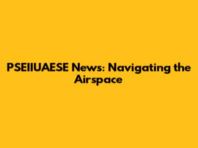 PSEIIUAESE News: Navigating the Airspace