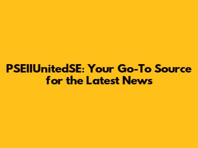 PSEIIUnitedSE: Your Go-To Source for the Latest News