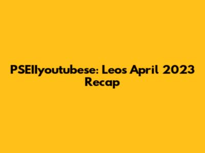 PSEIIyoutubese: Leo's April 2023 Recap