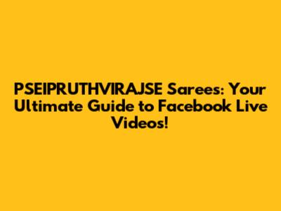 PSEIPRUTHVIRAJSE Sarees: Your Ultimate Guide to Facebook Live Videos!