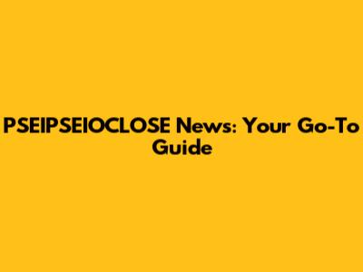 PSEIPSEIOCLOSE News: Your Go-To Guide