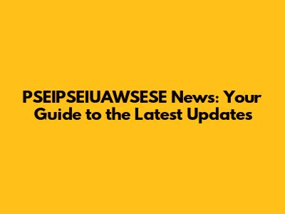 PSEIPSEIUAWSESE News: Your Guide to the Latest Updates