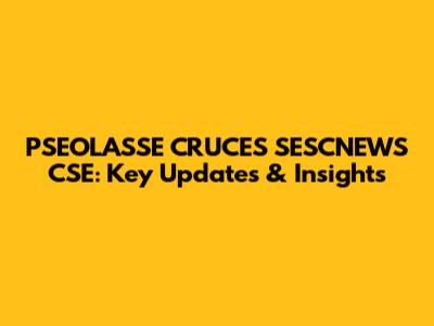 PSEOLASSE CRUCES SESCNEWS CSE: Key Updates & Insights
