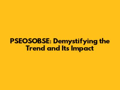 PSEOSOBSE: Demystifying the Trend and Its Impact