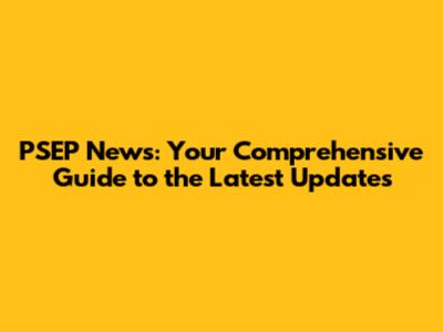 PSEP News: Your Comprehensive Guide to the Latest Updates